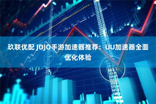 玖联优配 JOJO手游加速器推荐：UU加速器全面优化体验