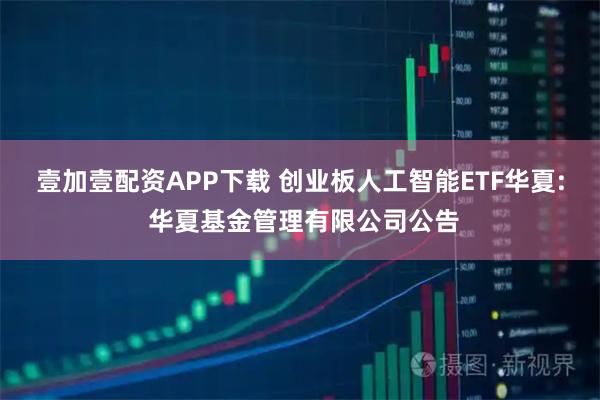 壹加壹配资APP下载 创业板人工智能ETF华夏: 华夏基金管理有限公司公告