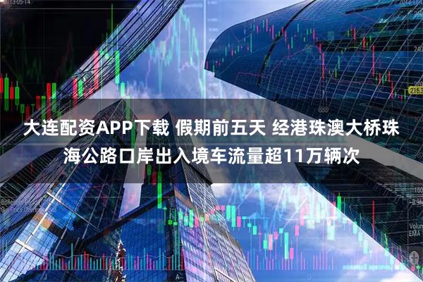 大连配资APP下载 假期前五天 经港珠澳大桥珠海公路口岸出入境车流量超11万辆次