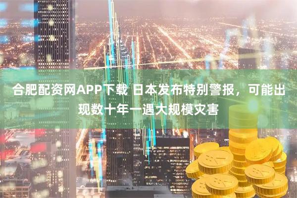 合肥配资网APP下载 日本发布特别警报，可能出现数十年一遇大规模灾害