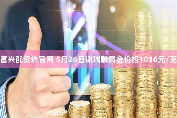 富兴配资端官网 5月26日谢瑞麟黄金价格1016元/克