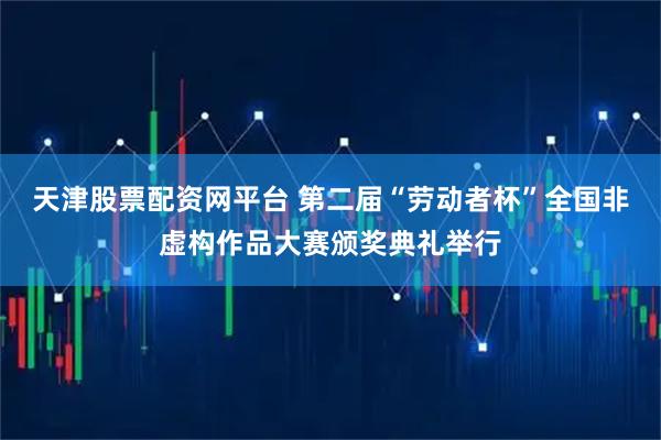 天津股票配资网平台 第二届“劳动者杯”全国非虚构作品大赛颁奖典礼举行
