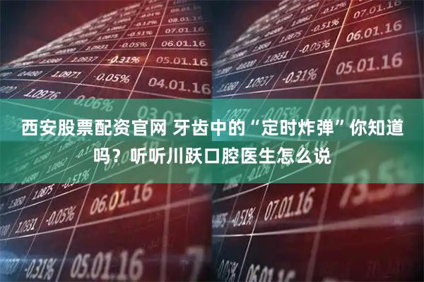西安股票配资官网 牙齿中的“定时炸弹”你知道吗？听听川跃口腔医生怎么说