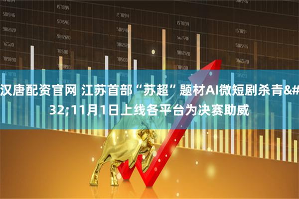 汉唐配资官网 江苏首部“苏超”题材AI微短剧杀青 11月1日上线各平台为决赛助威