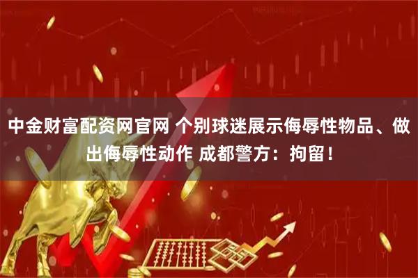中金财富配资网官网 个别球迷展示侮辱性物品、做出侮辱性动作 成都警方：拘留！