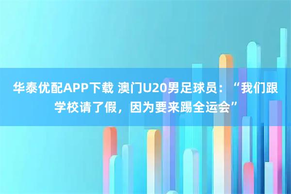 华泰优配APP下载 澳门U20男足球员：“我们跟学校请了假，因为要来踢全运会”