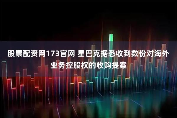 股票配资网173官网 星巴克据悉收到数份对海外业务控股权的收购提案
