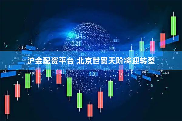沪金配资平台 北京世贸天阶将迎转型