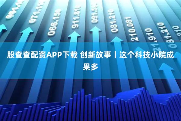 股查查配资APP下载 创新故事丨这个科技小院成果多
