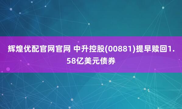 辉煌优配官网官网 中升控股(00881)提早赎回1.58亿美元债券