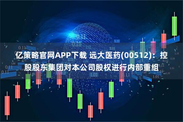 亿策略官网APP下载 远大医药(00512)：控股股东集团对本公司股权进行内部重组