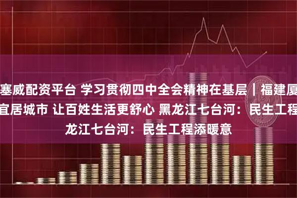 柯塞威配资平台 学习贯彻四中全会精神在基层｜福建厦门：打造宜居城市 让百姓生活更舒心 黑龙江七台河：民生工程添暖意