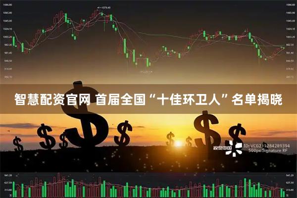 智慧配资官网 首届全国“十佳环卫人”名单揭晓