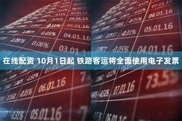 在线配资 10月1日起 铁路客运将全面使用电子发票