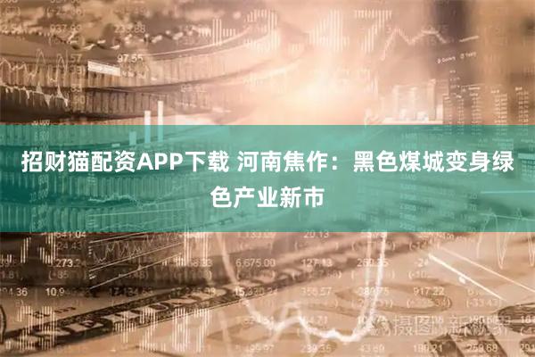 招财猫配资APP下载 河南焦作：黑色煤城变身绿色产业新市