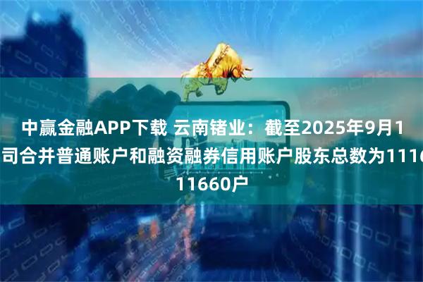 中赢金融APP下载 云南锗业：截至2025年9月19日公司合并普通账户和融资融券信用账户股东总数为111660户