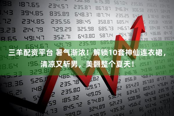 三羊配资平台 暑气渐浓！解锁10套神仙连衣裙，清凉又斩男，美翻整个夏天！