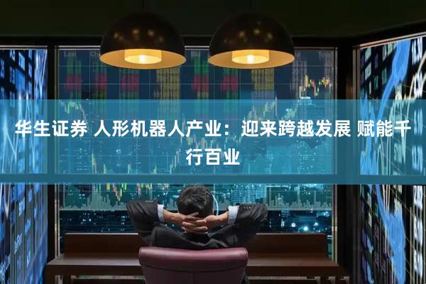 华生证券 人形机器人产业：迎来跨越发展 赋能千行百业
