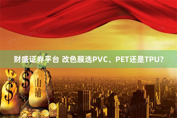 财盛证券平台 改色膜选PVC、PET还是TPU？