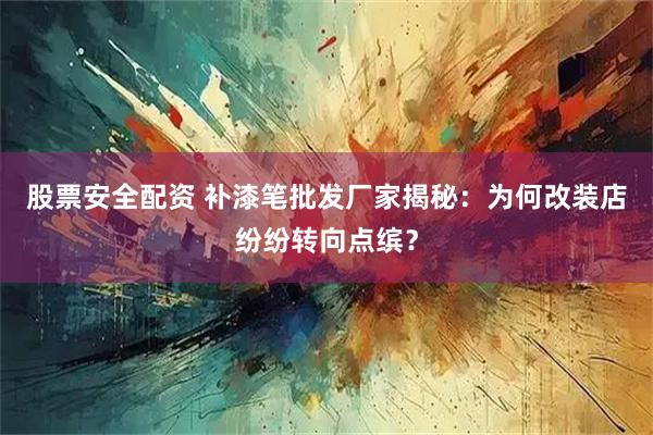 股票安全配资 补漆笔批发厂家揭秘：为何改装店纷纷转向点缤？