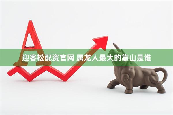 迎客松配资官网 属龙人最大的靠山是谁