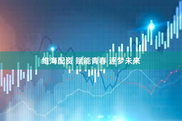 维海配资 赋能青春 逐梦未来