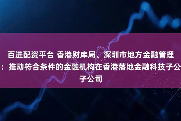 百进配资平台 香港财库局、深圳市地方金融管理局：推动符合条件的金融机构在香港落地金融科技子公司