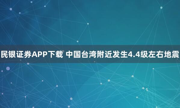 民银证券APP下载 中国台湾附近发生4.4级左右地震