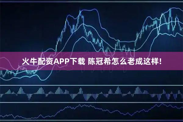 火牛配资APP下载 陈冠希怎么老成这样!