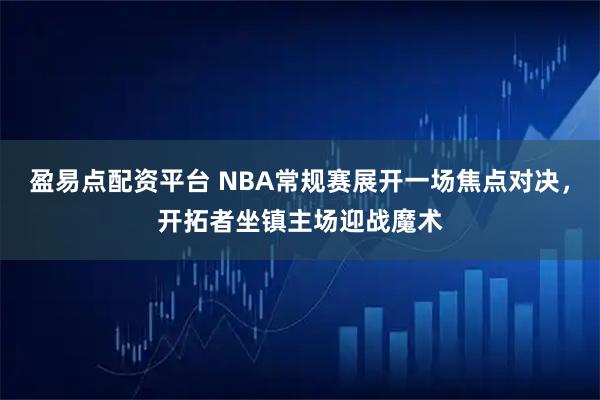 盈易点配资平台 NBA常规赛展开一场焦点对决，开拓者坐镇主场迎战魔术