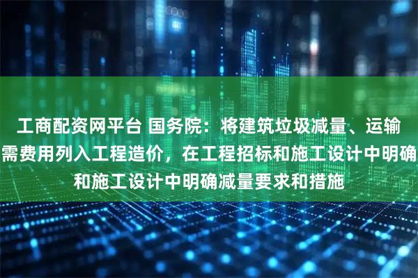 工商配资网平台 国务院：将建筑垃圾减量、运输、利用、处置所需费用列入工程造价，在工程招标和施工设计中明确减量要求和措施