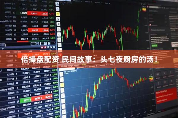 倍操盘配资 民间故事：头七夜厨房的汤！