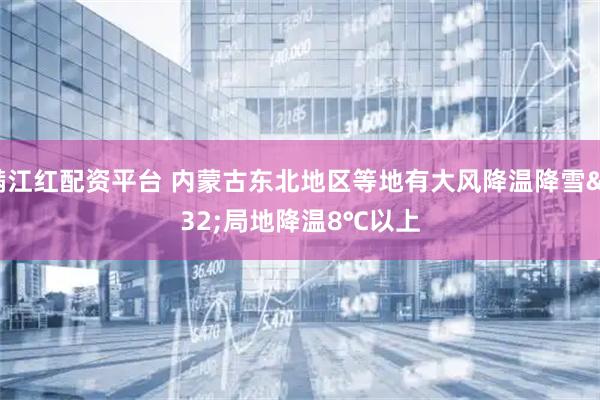 满江红配资平台 内蒙古东北地区等地有大风降温降雪 局地降温8℃以上