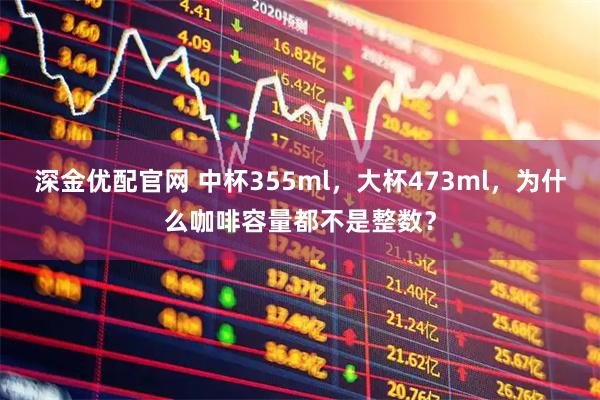 深金优配官网 中杯355ml，大杯473ml，为什么咖啡容量都不是整数？