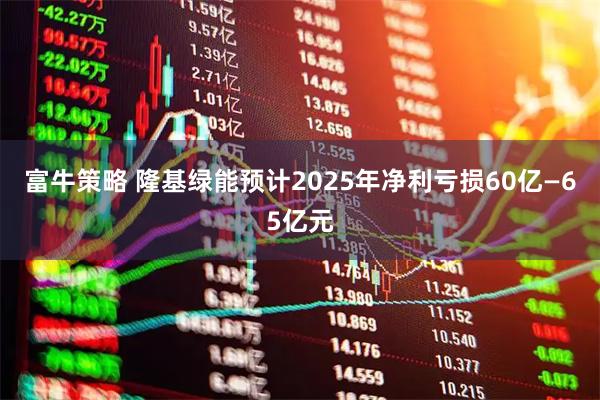 富牛策略 隆基绿能预计2025年净利亏损60亿—65亿元