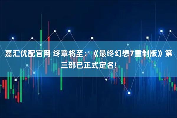嘉汇优配官网 终章将至：《最终幻想7重制版》第三部已正式定名!