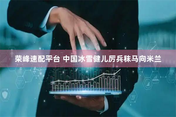 荣峰速配平台 中国冰雪健儿厉兵秣马向米兰