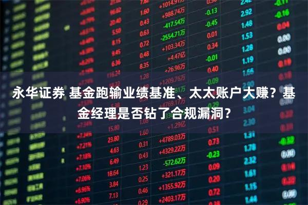永华证券 基金跑输业绩基准、太太账户大赚？基金经理是否钻了合规漏洞？