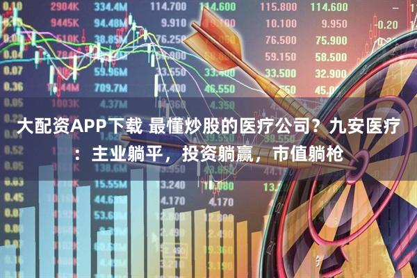大配资APP下载 最懂炒股的医疗公司？九安医疗：主业躺平，投资躺赢，市值躺枪