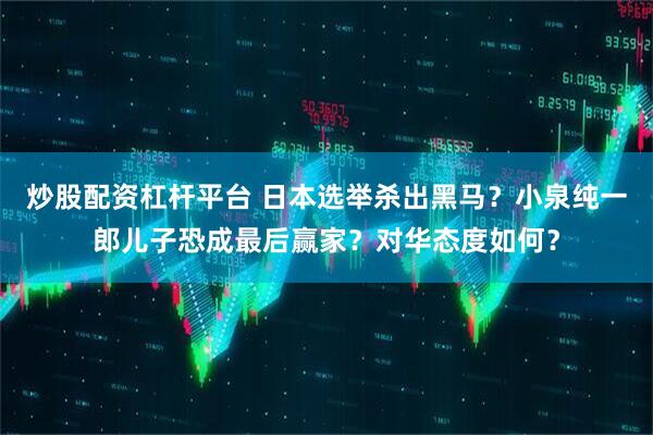 炒股配资杠杆平台 日本选举杀出黑马？小泉纯一郎儿子恐成最后赢家？对华态度如何？