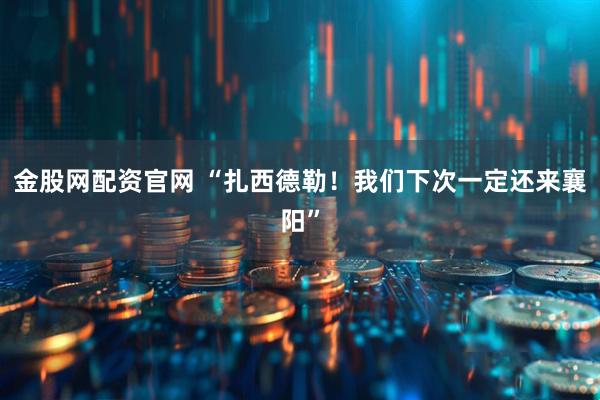 金股网配资官网 “扎西德勒！我们下次一定还来襄阳”