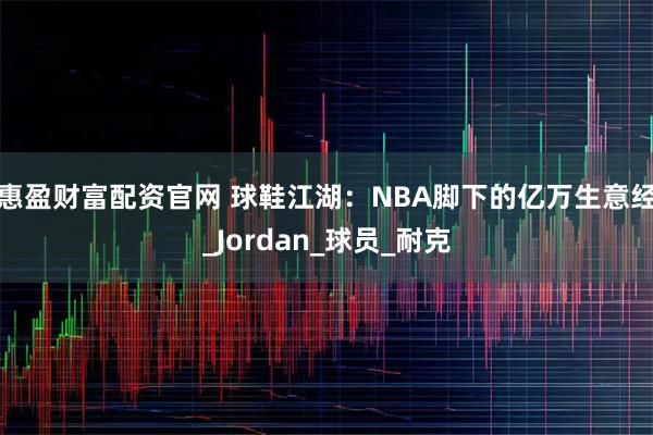 惠盈财富配资官网 球鞋江湖：NBA脚下的亿万生意经_Jordan_球员_耐克