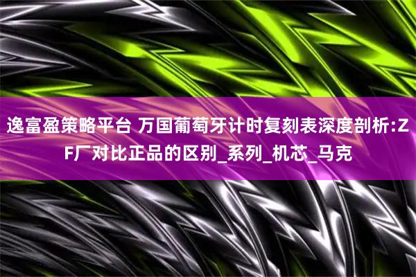 逸富盈策略平台 万国葡萄牙计时复刻表深度剖析:ZF厂对比正品的区别_系列_机芯_马克