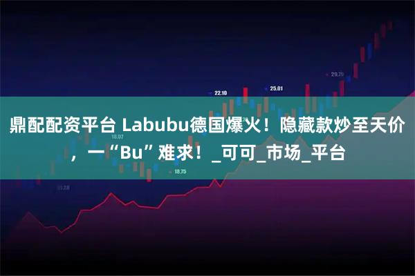 鼎配配资平台 Labubu德国爆火！隐藏款炒至天价，一“Bu”难求！_可可_市场_平台