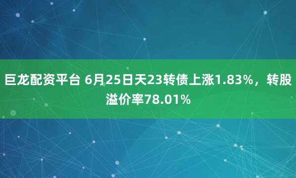 巨龙配资平台 6月25日天23转债上涨1.83%，转股溢价率78.01%
