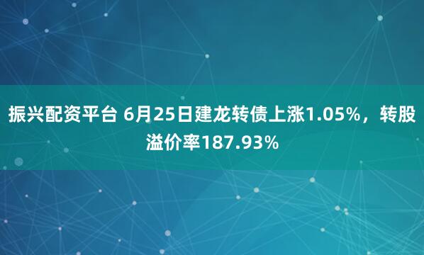 振兴配资平台 6月25日建龙转债上涨1.05%，转股溢价率187.93%