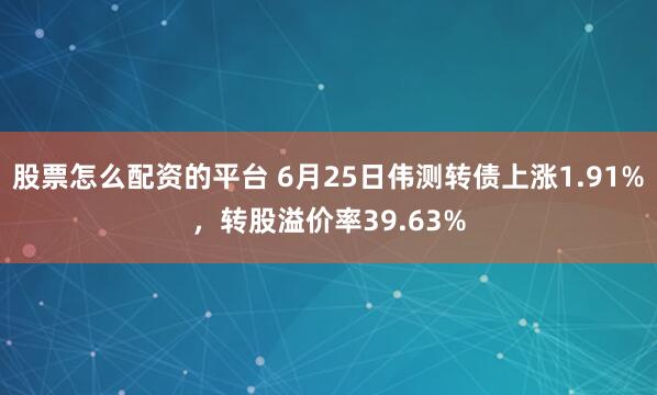 股票怎么配资的平台 6月25日伟测转债上涨1.91%，转股溢价率39.63%