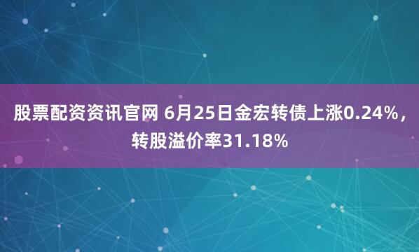 股票配资资讯官网 6月25日金宏转债上涨0.24%，转股溢价率31.18%