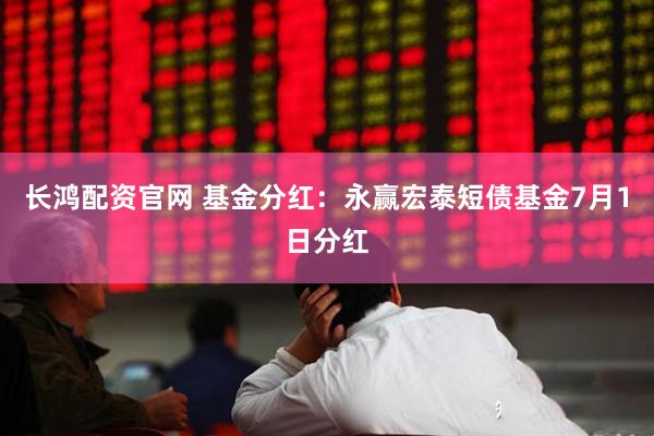 长鸿配资官网 基金分红：永赢宏泰短债基金7月1日分红