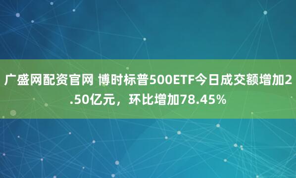 广盛网配资官网 博时标普500ETF今日成交额增加2.50亿元，环比增加78.45%